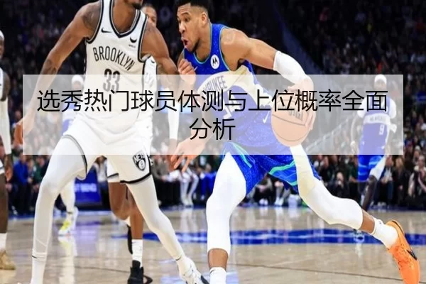 选秀热门球员体测与上位概率全面分析