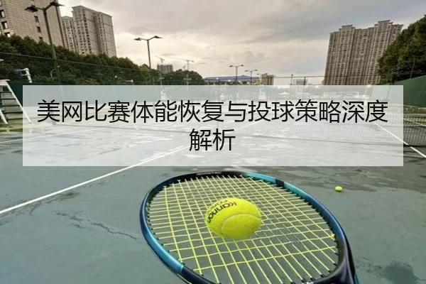美网比赛体能恢复与投球策略深度解析