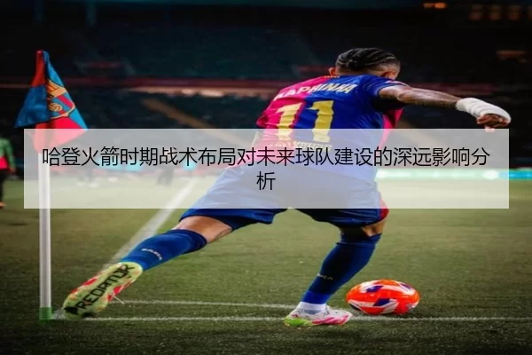 哈登火箭时期战术布局对未来球队建设的深远影响分析