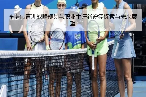 李浩伟青训战略规划与职业生涯新途径探索与未来展望
