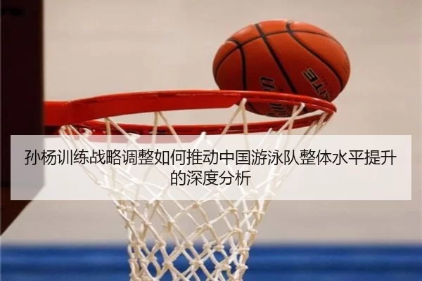 孙杨训练战略调整如何推动中国游泳队整体水平提升的深度分析