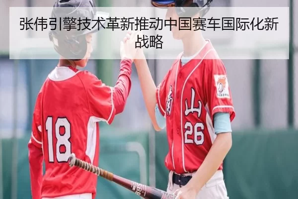 张伟引擎技术革新推动中国赛车国际化新战略